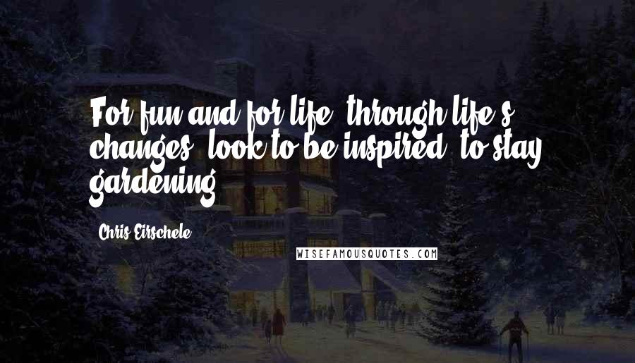 Chris Eirschele Quotes: For fun and for life, through life's changes, look to be inspired, to stay gardening.