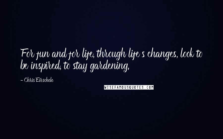 Chris Eirschele Quotes: For fun and for life, through life's changes, look to be inspired, to stay gardening.