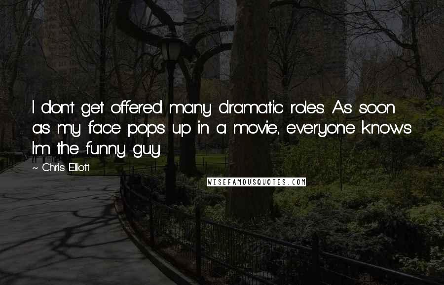 Chris Elliott Quotes: I don't get offered many dramatic roles. As soon as my face pops up in a movie, everyone knows I'm the funny guy.