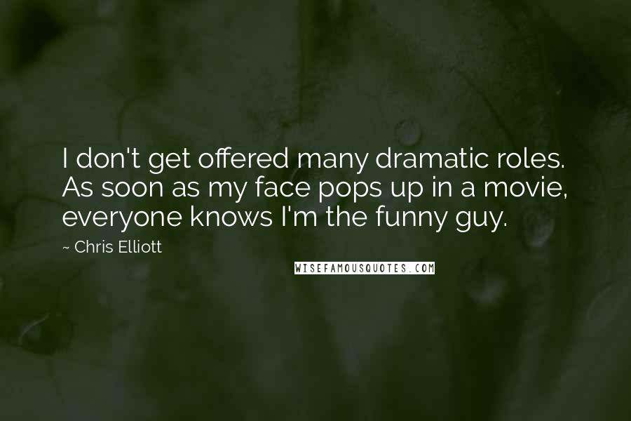 Chris Elliott Quotes: I don't get offered many dramatic roles. As soon as my face pops up in a movie, everyone knows I'm the funny guy.