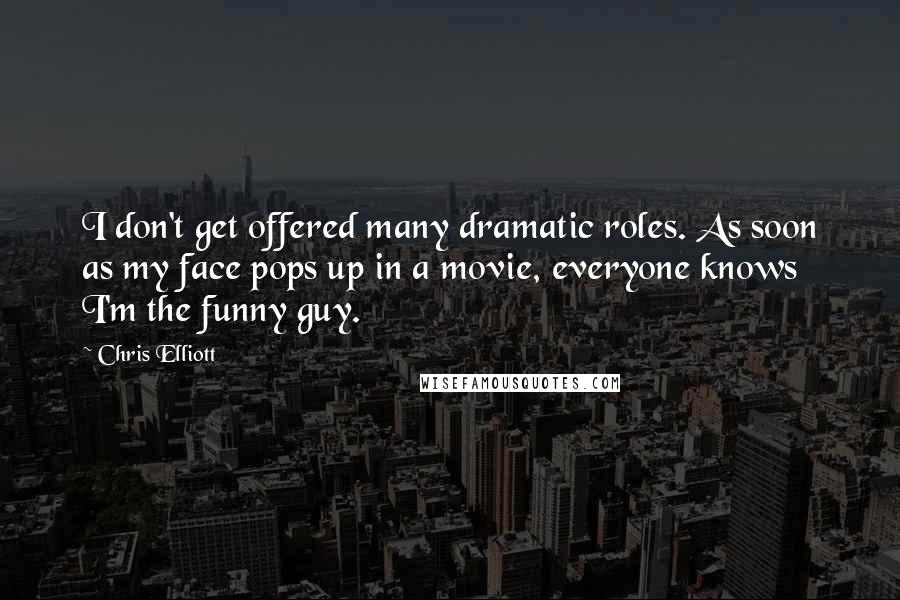 Chris Elliott Quotes: I don't get offered many dramatic roles. As soon as my face pops up in a movie, everyone knows I'm the funny guy.