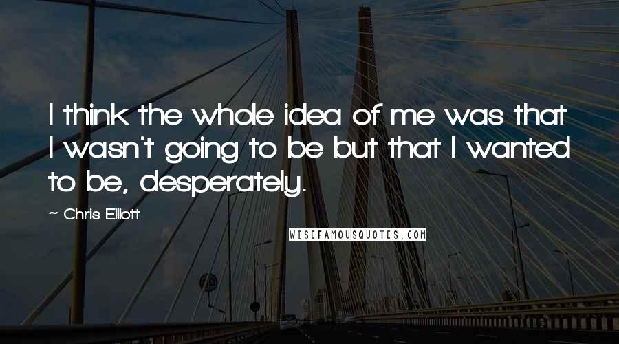 Chris Elliott Quotes: I think the whole idea of me was that I wasn't going to be but that I wanted to be, desperately.