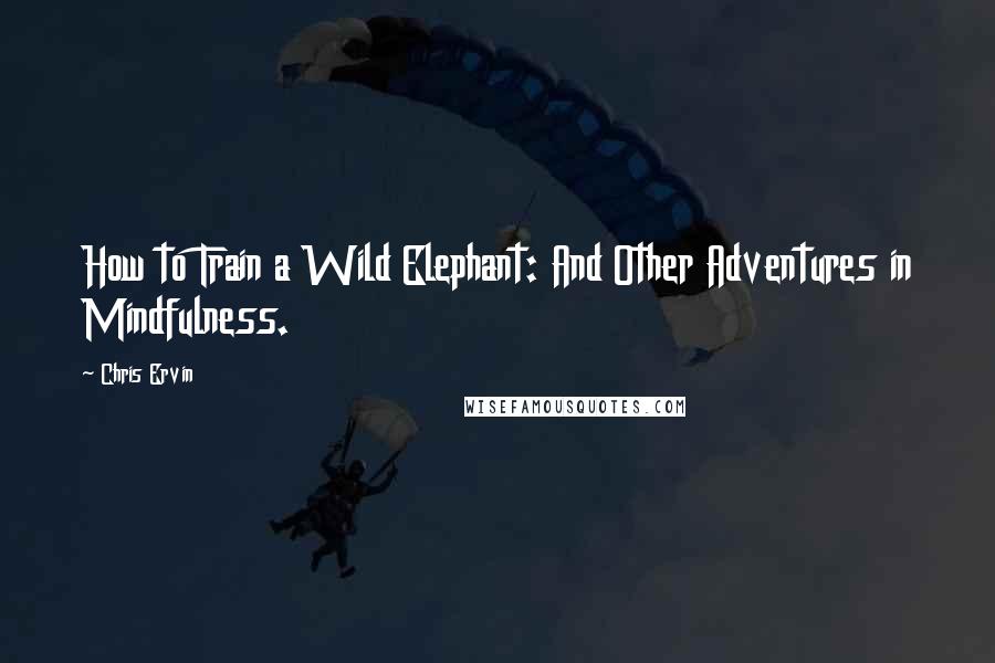 Chris Ervin Quotes: How to Train a Wild Elephant: And Other Adventures in Mindfulness.