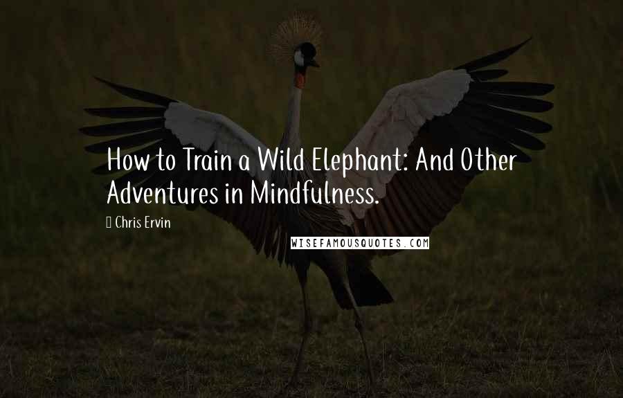 Chris Ervin Quotes: How to Train a Wild Elephant: And Other Adventures in Mindfulness.