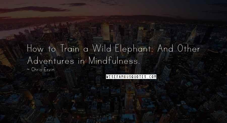 Chris Ervin Quotes: How to Train a Wild Elephant: And Other Adventures in Mindfulness.