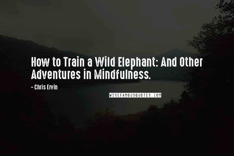 Chris Ervin Quotes: How to Train a Wild Elephant: And Other Adventures in Mindfulness.