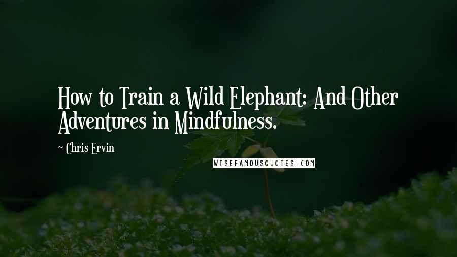 Chris Ervin Quotes: How to Train a Wild Elephant: And Other Adventures in Mindfulness.