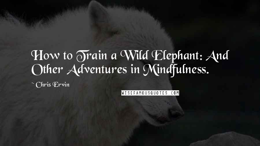 Chris Ervin Quotes: How to Train a Wild Elephant: And Other Adventures in Mindfulness.