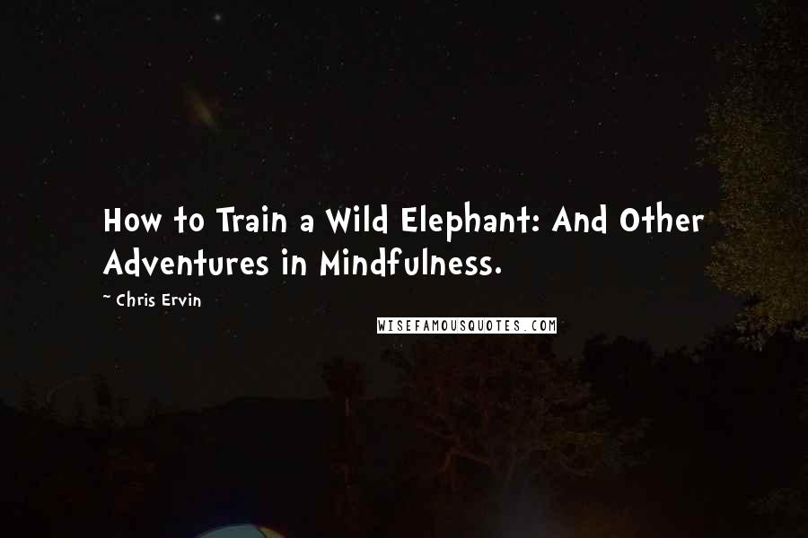 Chris Ervin Quotes: How to Train a Wild Elephant: And Other Adventures in Mindfulness.