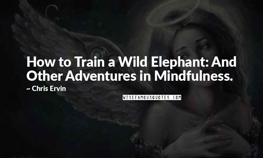 Chris Ervin Quotes: How to Train a Wild Elephant: And Other Adventures in Mindfulness.