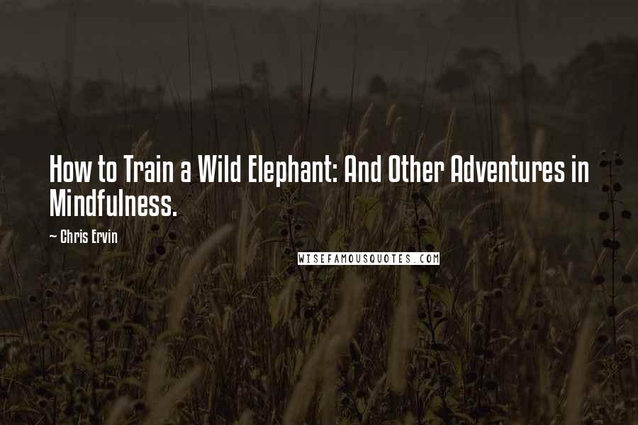 Chris Ervin Quotes: How to Train a Wild Elephant: And Other Adventures in Mindfulness.