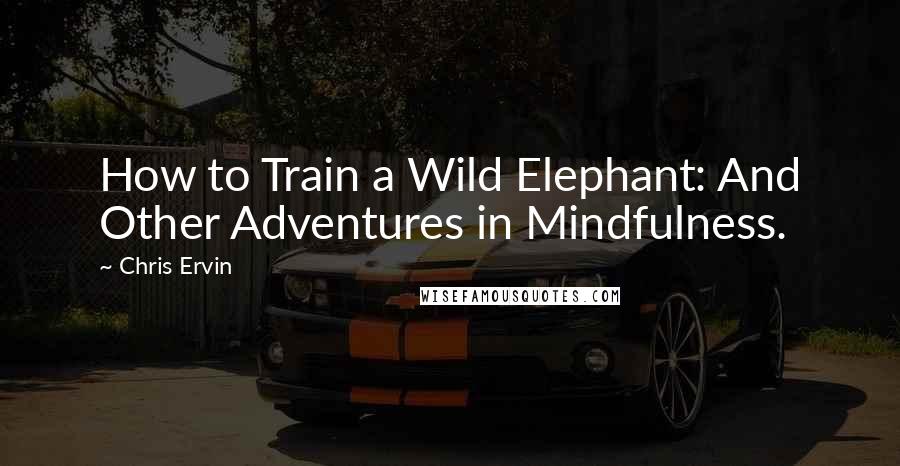 Chris Ervin Quotes: How to Train a Wild Elephant: And Other Adventures in Mindfulness.