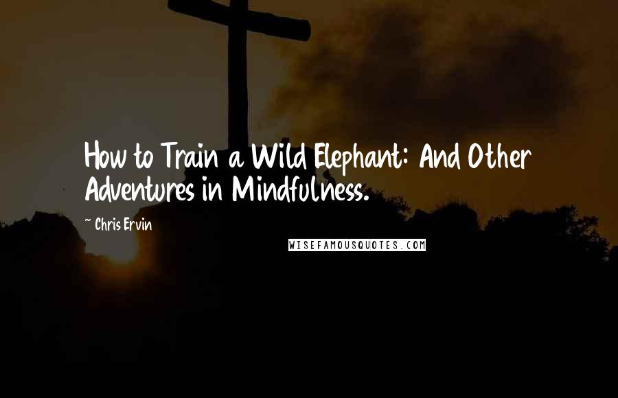 Chris Ervin Quotes: How to Train a Wild Elephant: And Other Adventures in Mindfulness.