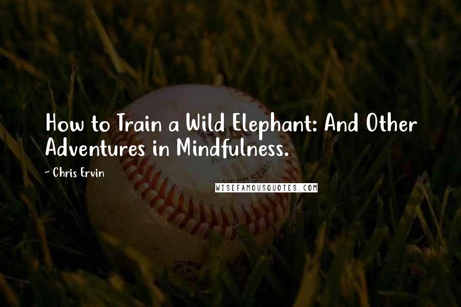 Chris Ervin Quotes: How to Train a Wild Elephant: And Other Adventures in Mindfulness.