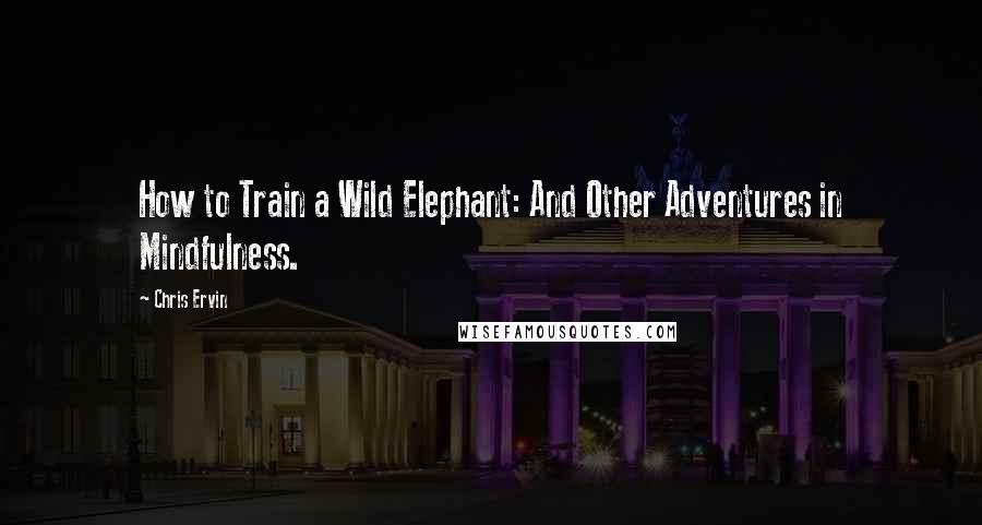 Chris Ervin Quotes: How to Train a Wild Elephant: And Other Adventures in Mindfulness.