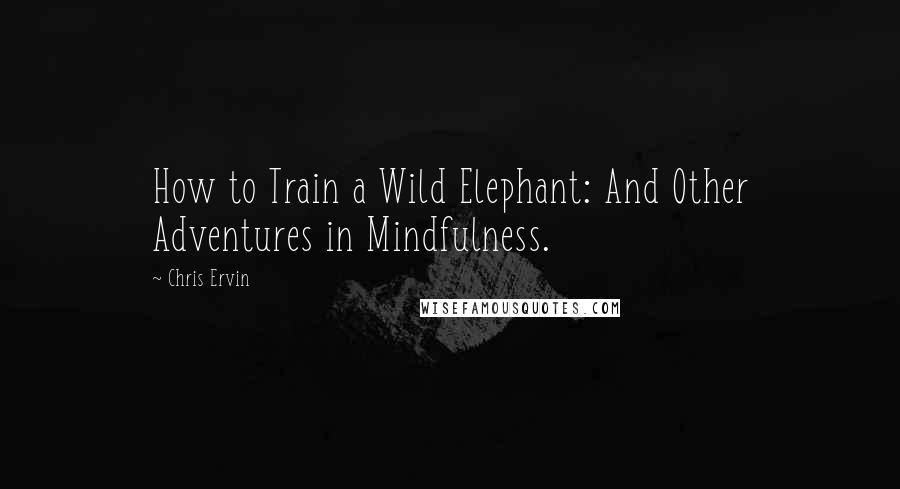 Chris Ervin Quotes: How to Train a Wild Elephant: And Other Adventures in Mindfulness.