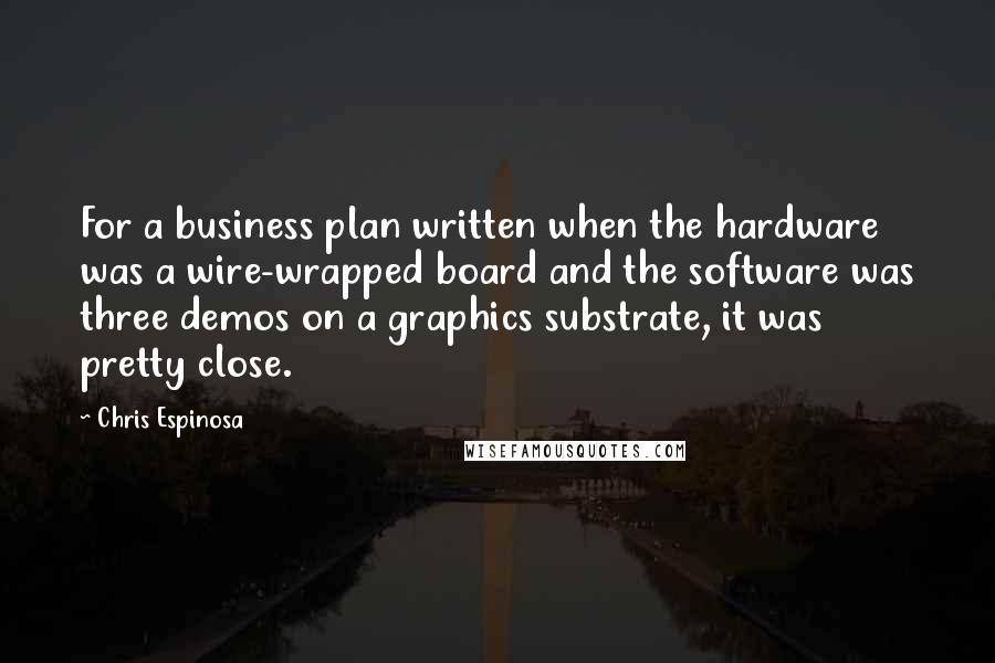 Chris Espinosa Quotes: For a business plan written when the hardware was a wire-wrapped board and the software was three demos on a graphics substrate, it was pretty close.