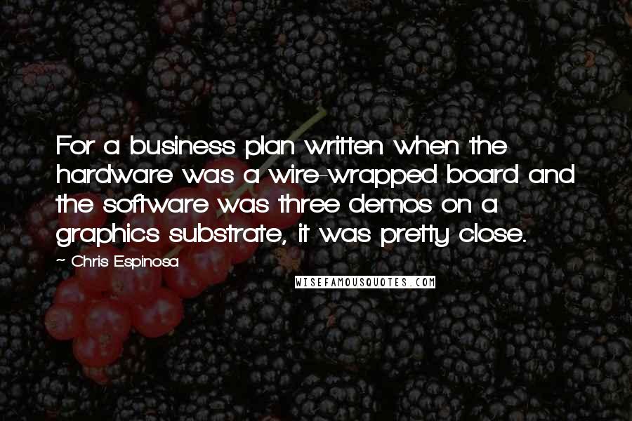 Chris Espinosa Quotes: For a business plan written when the hardware was a wire-wrapped board and the software was three demos on a graphics substrate, it was pretty close.