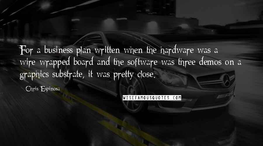 Chris Espinosa Quotes: For a business plan written when the hardware was a wire-wrapped board and the software was three demos on a graphics substrate, it was pretty close.