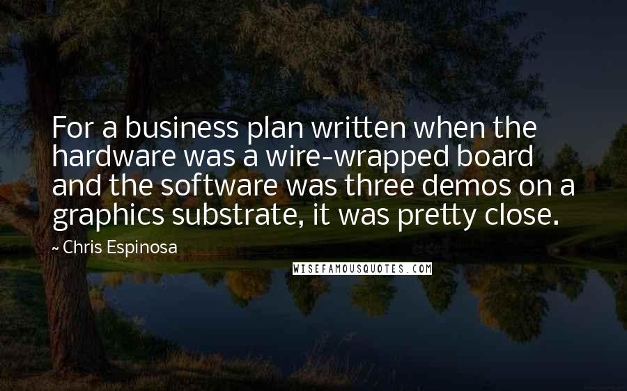 Chris Espinosa Quotes: For a business plan written when the hardware was a wire-wrapped board and the software was three demos on a graphics substrate, it was pretty close.