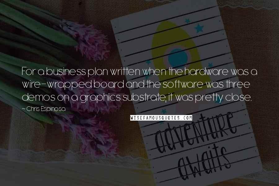 Chris Espinosa Quotes: For a business plan written when the hardware was a wire-wrapped board and the software was three demos on a graphics substrate, it was pretty close.