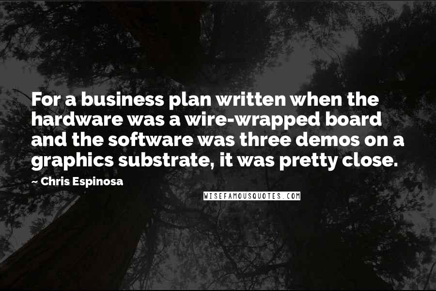 Chris Espinosa Quotes: For a business plan written when the hardware was a wire-wrapped board and the software was three demos on a graphics substrate, it was pretty close.