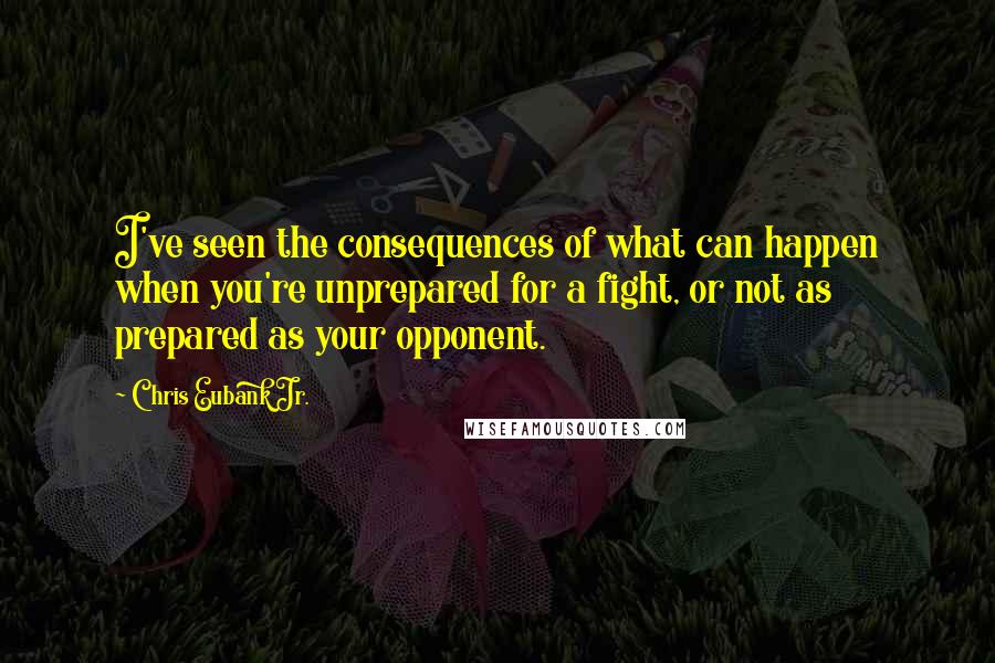 Chris Eubank Jr. Quotes: I've seen the consequences of what can happen when you're unprepared for a fight, or not as prepared as your opponent.