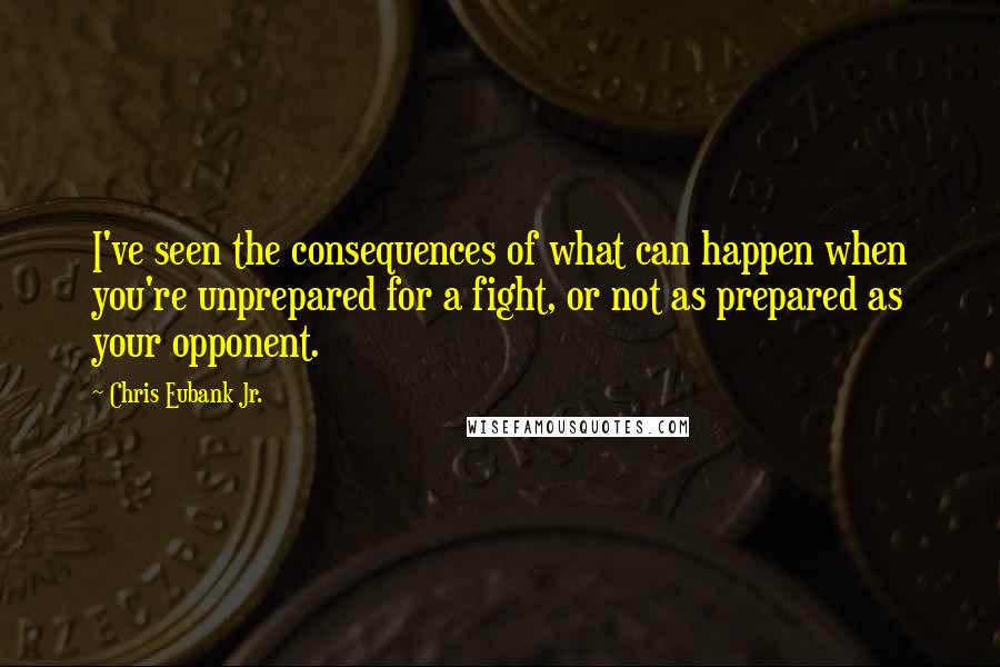 Chris Eubank Jr. Quotes: I've seen the consequences of what can happen when you're unprepared for a fight, or not as prepared as your opponent.