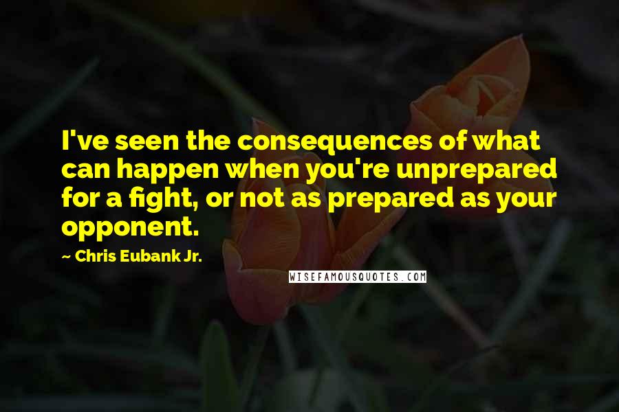 Chris Eubank Jr. Quotes: I've seen the consequences of what can happen when you're unprepared for a fight, or not as prepared as your opponent.