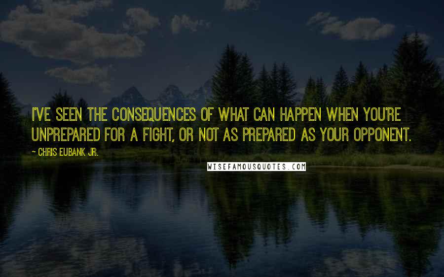 Chris Eubank Jr. Quotes: I've seen the consequences of what can happen when you're unprepared for a fight, or not as prepared as your opponent.