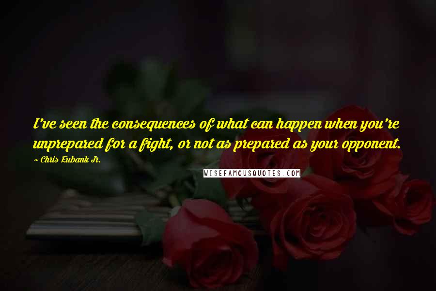 Chris Eubank Jr. Quotes: I've seen the consequences of what can happen when you're unprepared for a fight, or not as prepared as your opponent.