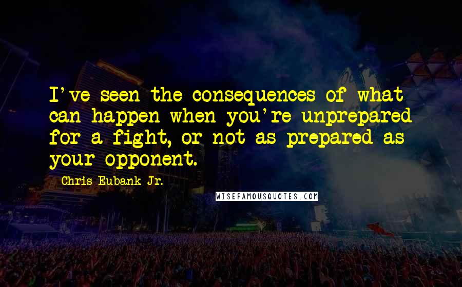 Chris Eubank Jr. Quotes: I've seen the consequences of what can happen when you're unprepared for a fight, or not as prepared as your opponent.