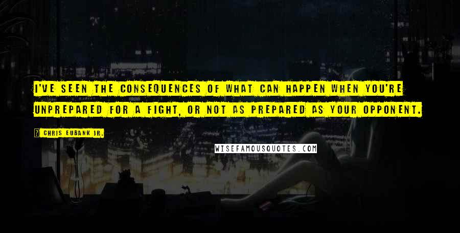 Chris Eubank Jr. Quotes: I've seen the consequences of what can happen when you're unprepared for a fight, or not as prepared as your opponent.