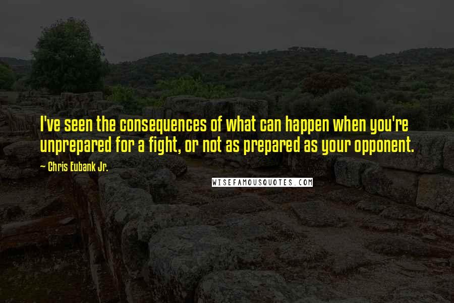 Chris Eubank Jr. Quotes: I've seen the consequences of what can happen when you're unprepared for a fight, or not as prepared as your opponent.