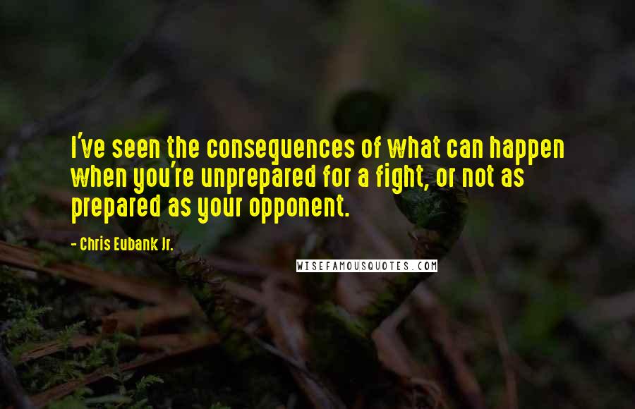 Chris Eubank Jr. Quotes: I've seen the consequences of what can happen when you're unprepared for a fight, or not as prepared as your opponent.