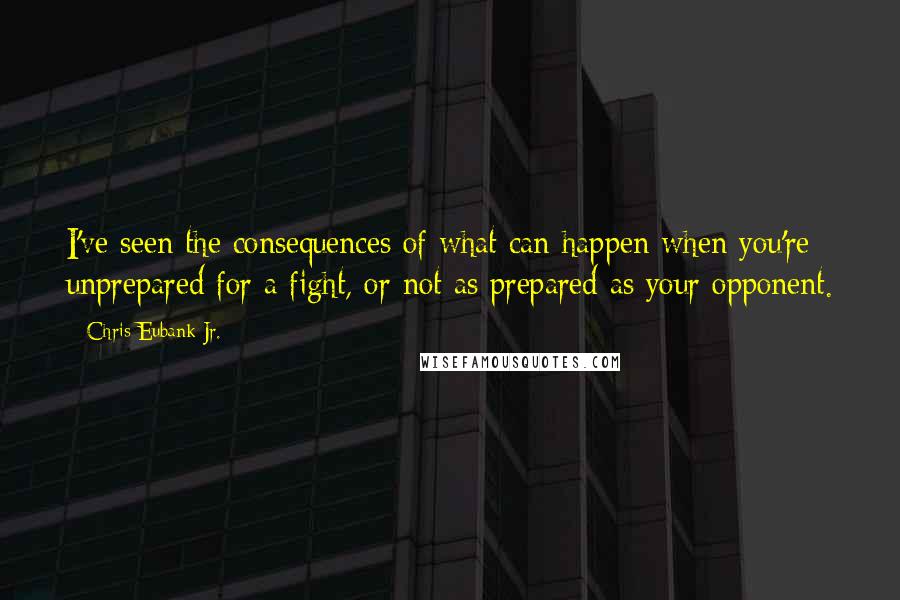 Chris Eubank Jr. Quotes: I've seen the consequences of what can happen when you're unprepared for a fight, or not as prepared as your opponent.