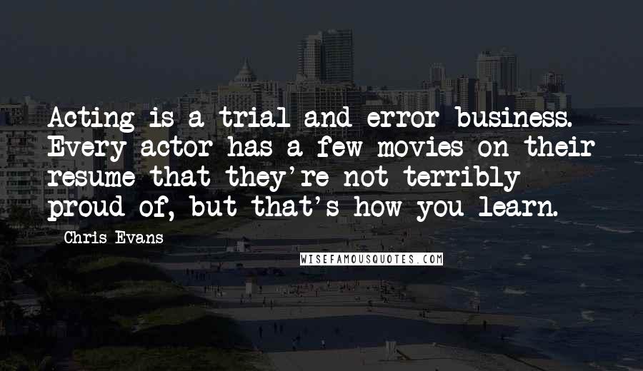 Chris Evans Quotes: Acting is a trial-and-error business. Every actor has a few movies on their resume that they're not terribly proud of, but that's how you learn.