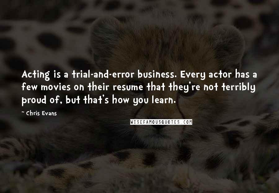 Chris Evans Quotes: Acting is a trial-and-error business. Every actor has a few movies on their resume that they're not terribly proud of, but that's how you learn.