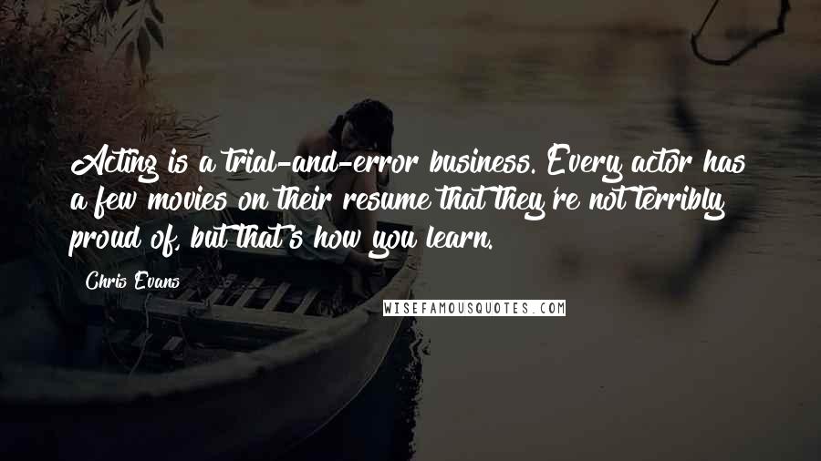 Chris Evans Quotes: Acting is a trial-and-error business. Every actor has a few movies on their resume that they're not terribly proud of, but that's how you learn.