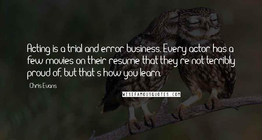 Chris Evans Quotes: Acting is a trial-and-error business. Every actor has a few movies on their resume that they're not terribly proud of, but that's how you learn.