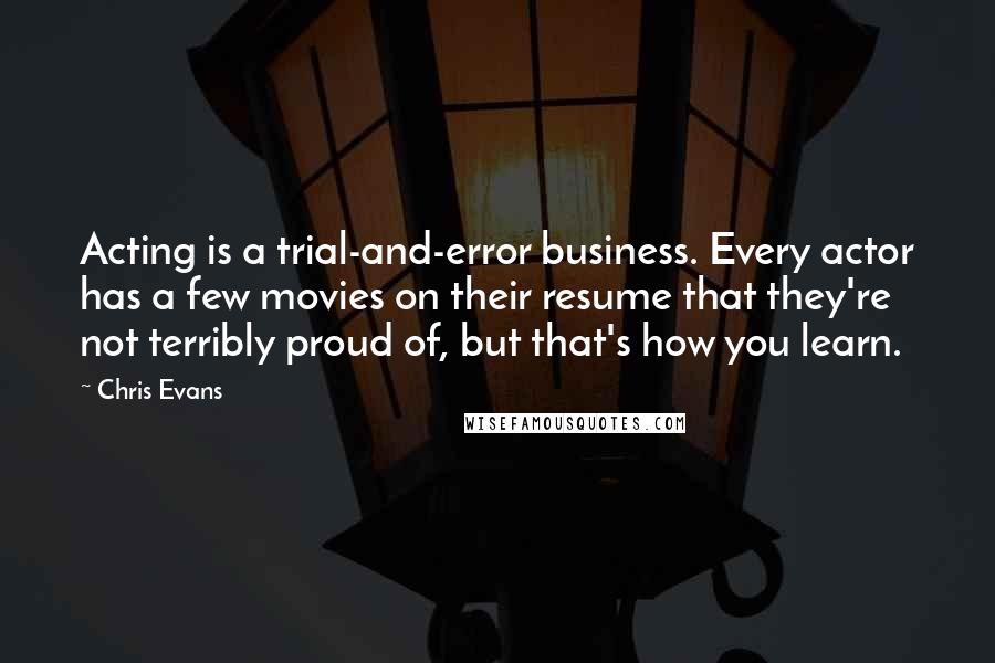 Chris Evans Quotes: Acting is a trial-and-error business. Every actor has a few movies on their resume that they're not terribly proud of, but that's how you learn.