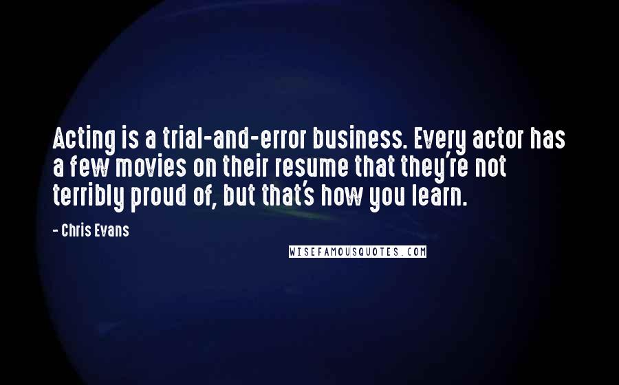 Chris Evans Quotes: Acting is a trial-and-error business. Every actor has a few movies on their resume that they're not terribly proud of, but that's how you learn.