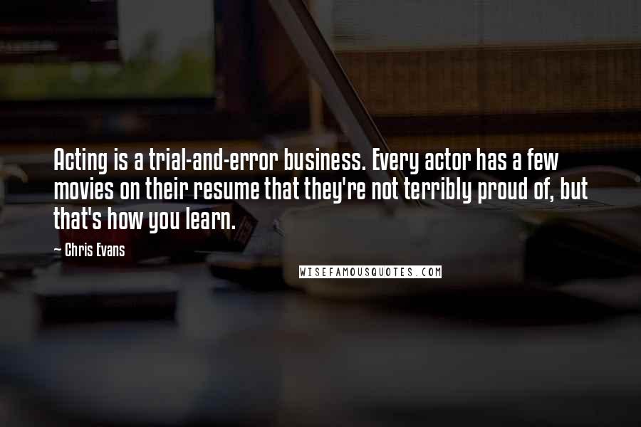 Chris Evans Quotes: Acting is a trial-and-error business. Every actor has a few movies on their resume that they're not terribly proud of, but that's how you learn.