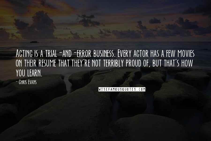 Chris Evans Quotes: Acting is a trial-and-error business. Every actor has a few movies on their resume that they're not terribly proud of, but that's how you learn.