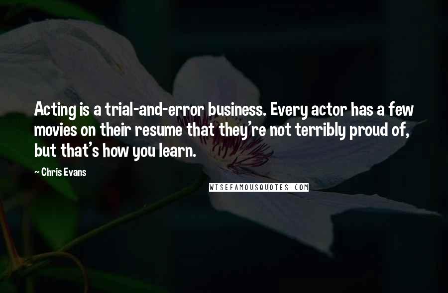 Chris Evans Quotes: Acting is a trial-and-error business. Every actor has a few movies on their resume that they're not terribly proud of, but that's how you learn.