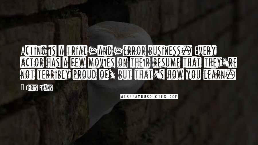 Chris Evans Quotes: Acting is a trial-and-error business. Every actor has a few movies on their resume that they're not terribly proud of, but that's how you learn.