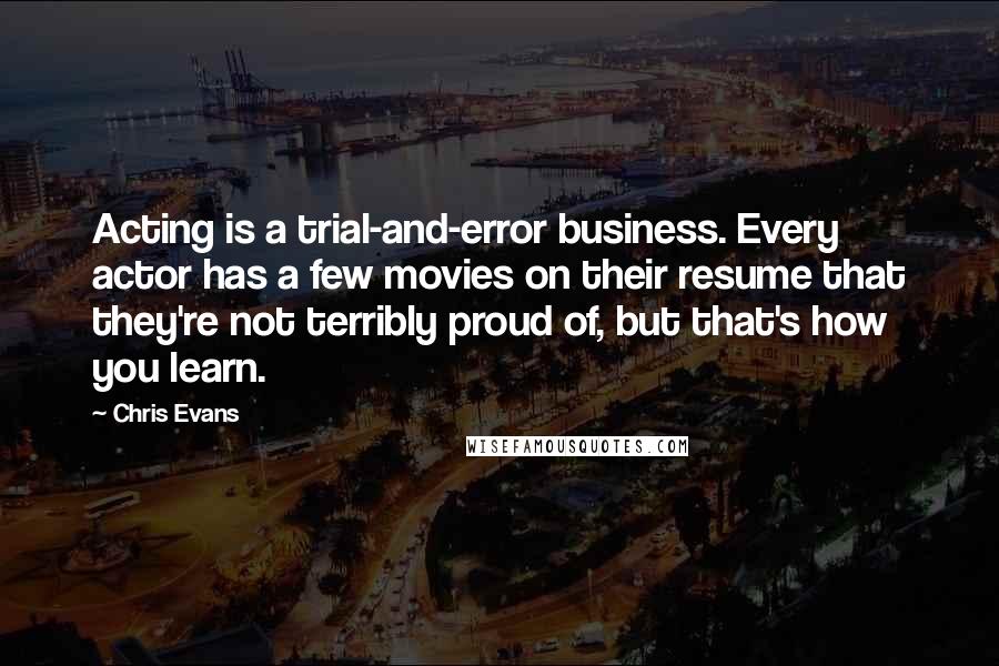 Chris Evans Quotes: Acting is a trial-and-error business. Every actor has a few movies on their resume that they're not terribly proud of, but that's how you learn.