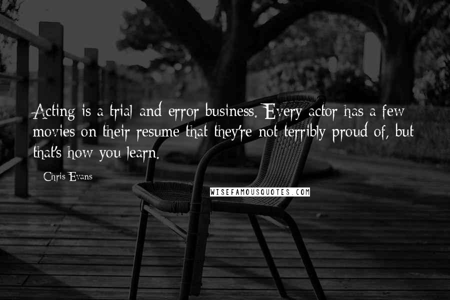 Chris Evans Quotes: Acting is a trial-and-error business. Every actor has a few movies on their resume that they're not terribly proud of, but that's how you learn.