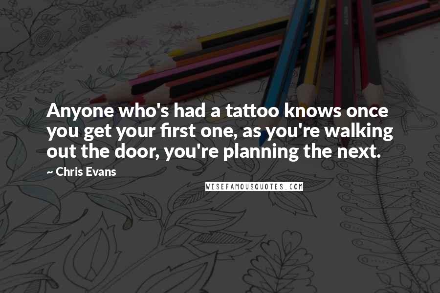 Chris Evans Quotes: Anyone who's had a tattoo knows once you get your first one, as you're walking out the door, you're planning the next.