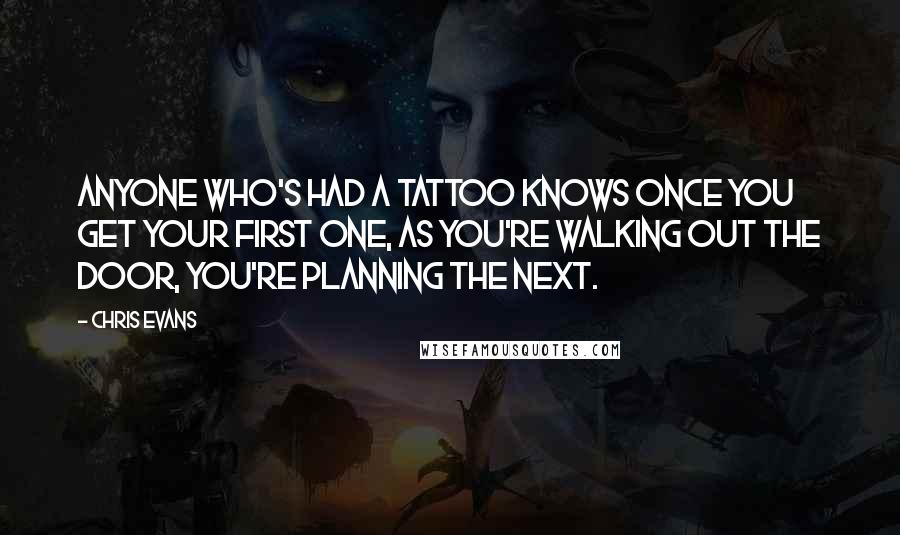 Chris Evans Quotes: Anyone who's had a tattoo knows once you get your first one, as you're walking out the door, you're planning the next.